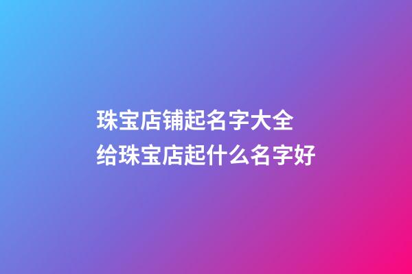 珠宝店铺起名字大全 给珠宝店起什么名字好-第1张-店铺起名-玄机派